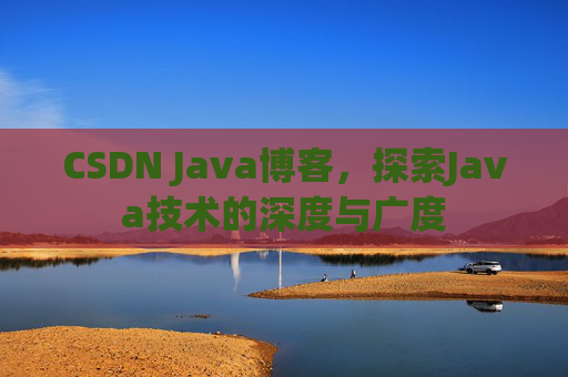 CSDN Java博客,探索Java技术的深度与广度 CSDN Java博客,探索Java技术的深度与广度